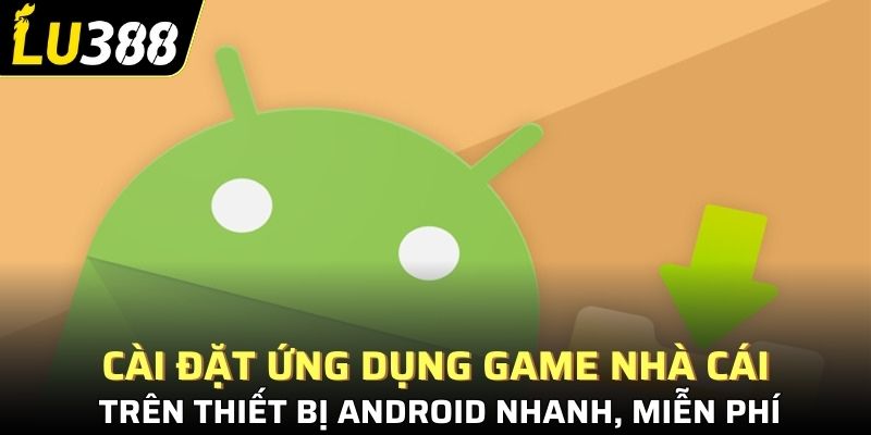 Cài đặt ứng dụng game nhà cái trên thiết bị Android nhanh, miễn phí